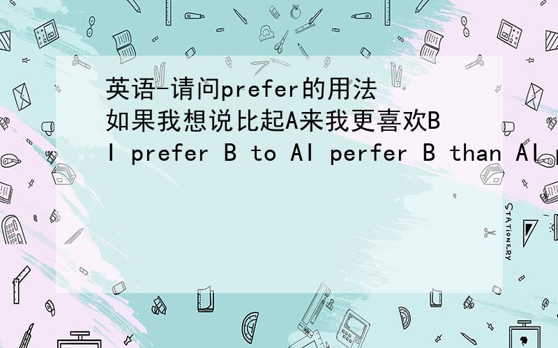 英语-请问prefer的用法如果我想说比起A来我更喜欢BI prefer B to AI perfer B than AI prefer B rather then A请问哪个对?还是应该是别的?