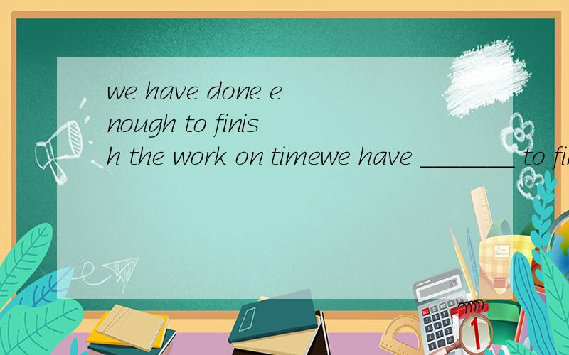 we have done enough to finish the work on timewe have _______ to finish the work on time.A.done enough B.enough to do我觉得两个答案都可以.但答案是B.谁能帮我解决?