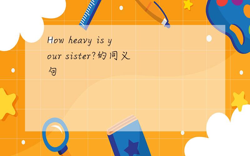 How heavy is your sister?的同义句
