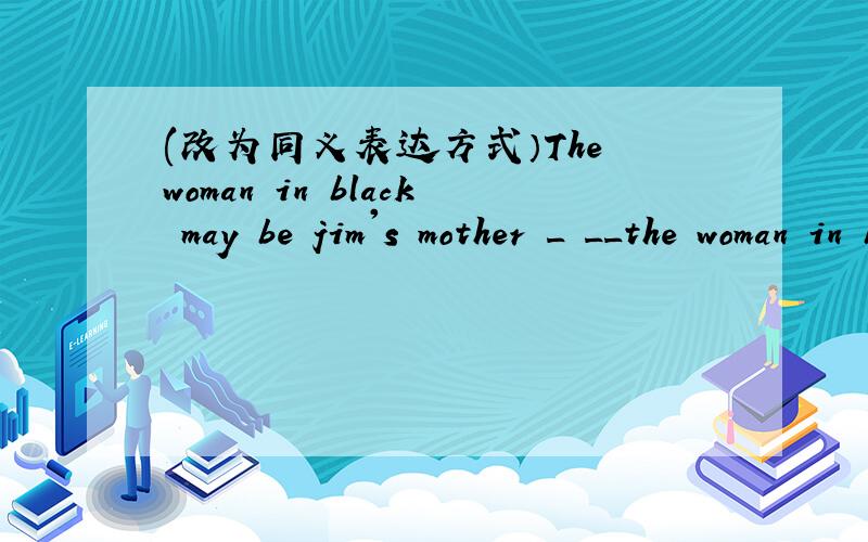 (改为同义表达方式）The woman in black may be jim's mother _ __the woman in black___jim's mother