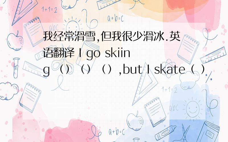 我经常滑雪,但我很少滑冰.英语翻译 I go skiing （）（）（）,but I skate（ ）