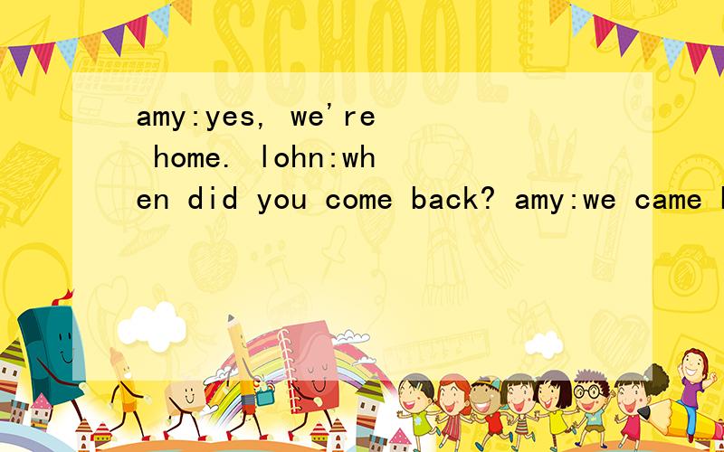 amy:yes, we're home. lohn:when did you come back? amy:we came back last sunday.
