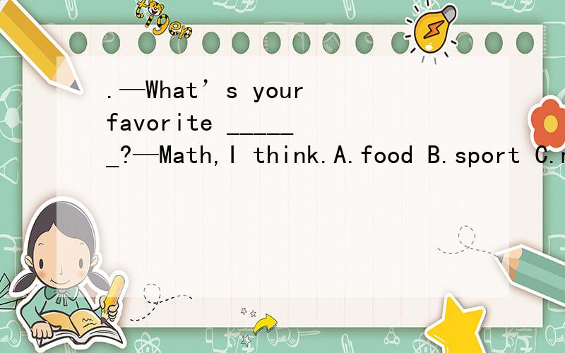 .—What’s your favorite ______?—Math,I think.A.food B.sport C.movie D.subject