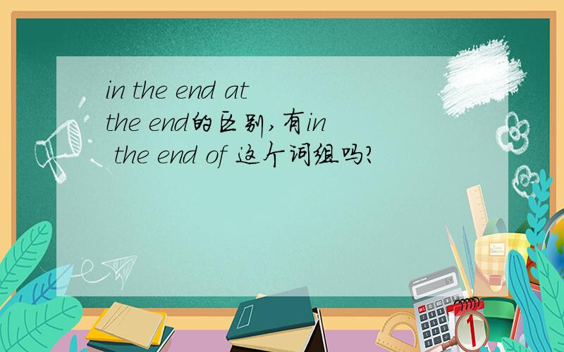 in the end at the end的区别,有in the end of 这个词组吗?