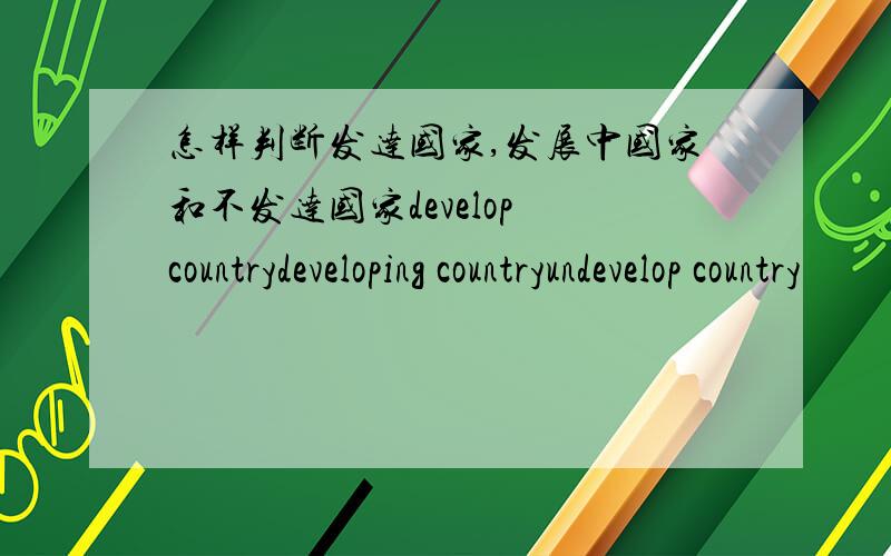 怎样判断发达国家,发展中国家和不发达国家develop countrydeveloping countryundevelop country