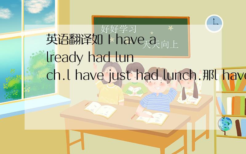 英语翻译如 I have already had lunch.l have just had lunch.那l have had lunch.怎么译？