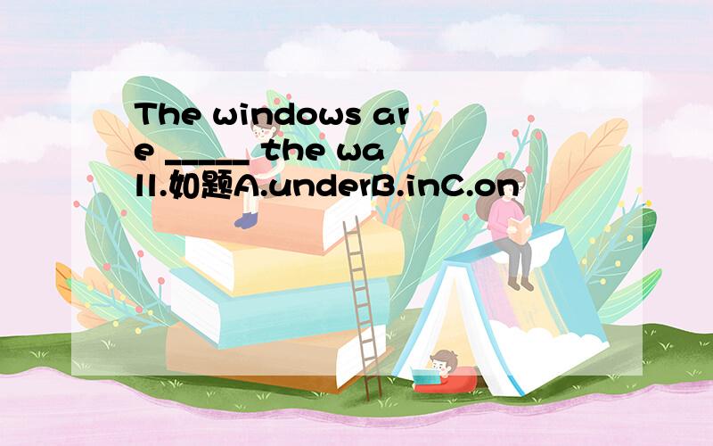 The windows are _____ the wall.如题A.underB.inC.on