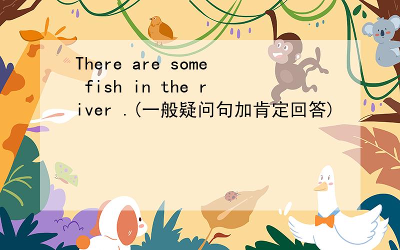 There are some fish in the river .(一般疑问句加肯定回答)