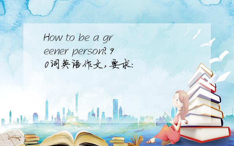 How to be a greener person?90词英语作文,要求：