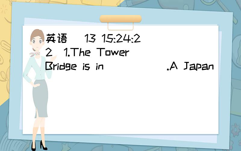 英语 (13 15:24:22)1.The Tower Bridge is in           .A Japan          B the UK          C Ch