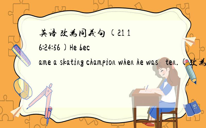 英语 改为同义句 (21 16:24:56)He became a skating champion when he was  ten.(改为同义句)