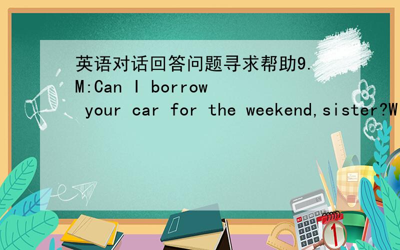 英语对话回答问题寻求帮助9.M:Can I borrow your car for the weekend,sister?W:It's out of the question.Q:What does the woman's response mean?那女的意思是借还是不借?