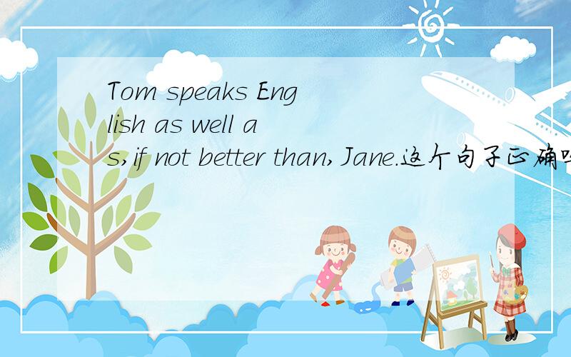 Tom speaks English as well as,if not better than,Jane.这个句子正确吗?