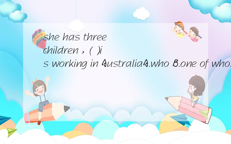 she has three children ,( )is working in AustraliaA.who B.one of whom C.one of them D.none of them