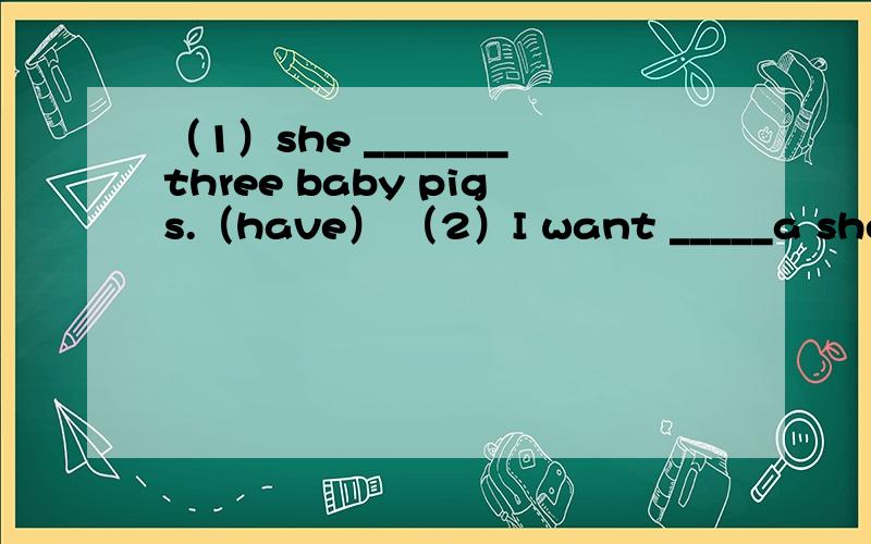 （1）she _______three baby pigs.（have） （2）I want _____a sheep.（make）
