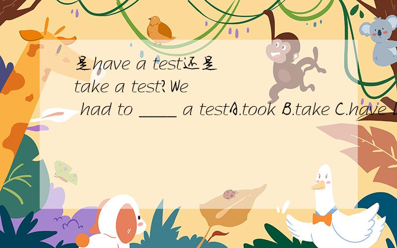 是have a test还是take a test?We had to ____ a testA.took B.take C.have D.had看清楚是TEST