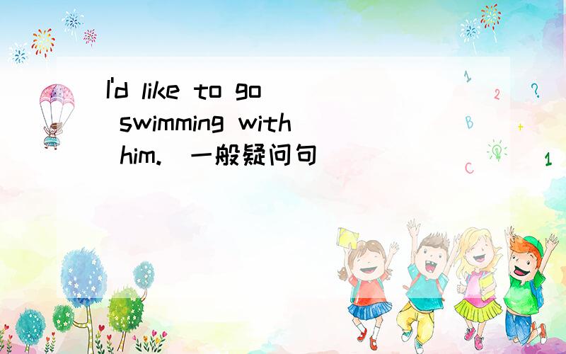 I'd like to go swimming with him.(一般疑问句)