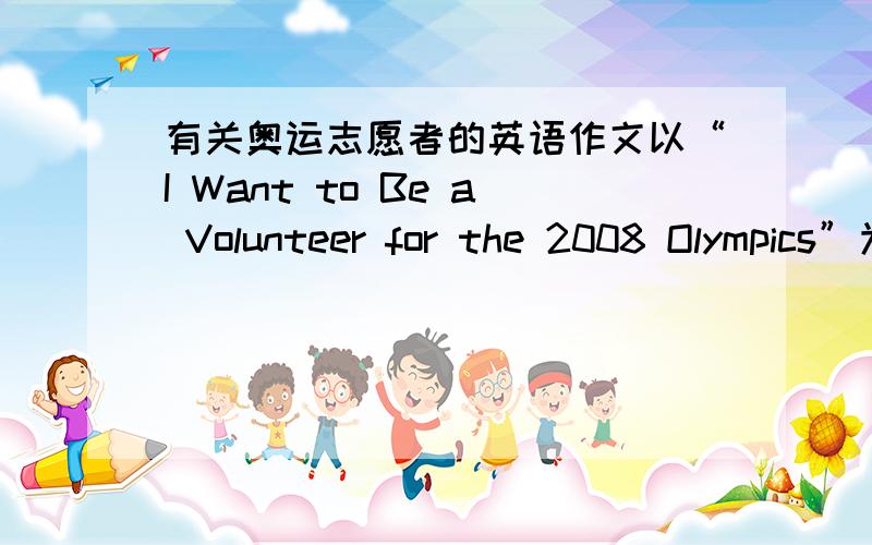 有关奥运志愿者的英语作文以“I Want to Be a Volunteer for the 2008 Olympics”为标题写一篇作文,表达你的心愿1.词数：80-1002.提示词语必须用上提示词语：be held,fifteen,volunteer,student,more efforts,learn Engli
