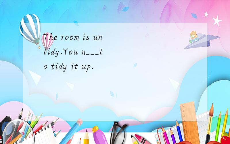 The room is untidy.You n___to tidy it up.