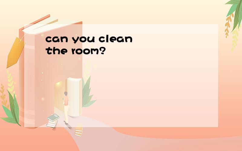 can you clean the room?