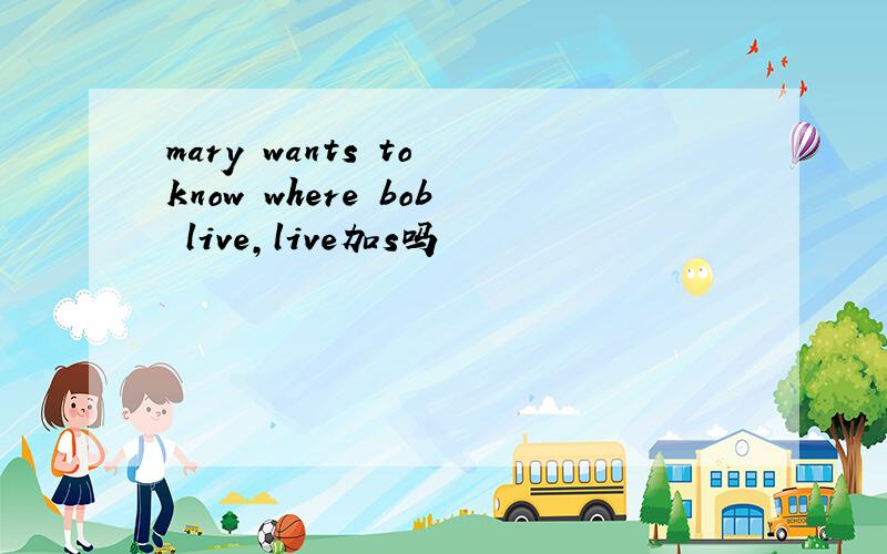 mary wants to know where bob live,live加s吗