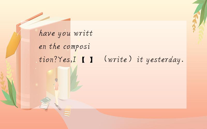 have you written the composition?Yes,I【 】（write）it yesterday.