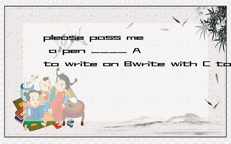 please pass me a pen ____ A to write on Bwrite with C to write with D writing 为什么选C?