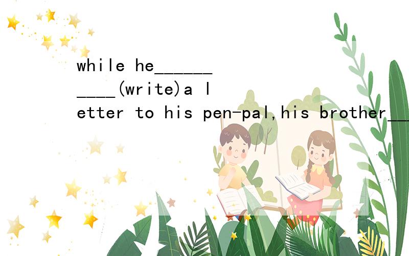 while he__________(write)a letter to his pen-pal,his brother_________(come)in.怎么填