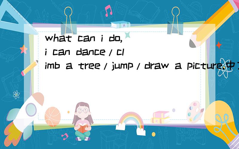 what can i do,i can dance/climb a tree/jump/draw a picture.中文翻译一下什么意思
