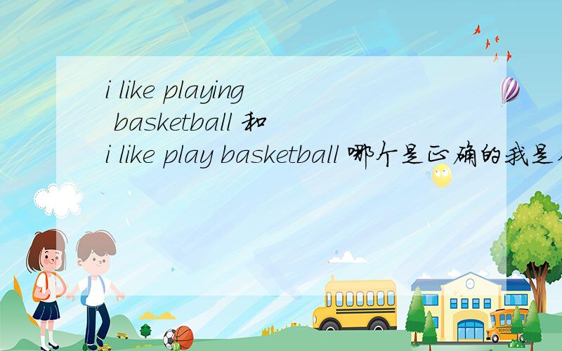 i like playing basketball 和 i like play basketball 哪个是正确的我是在没积分了