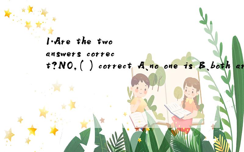 1.Are the two answers correct?NO,( ) correct A、no one is B、both are not C、neither is D、either