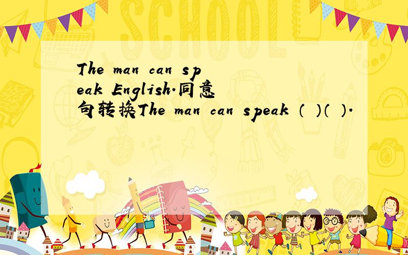 The man can speak English.同意句转换The man can speak （ ）（ ）.
