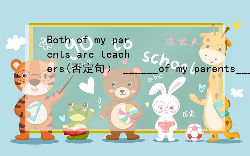 Both of my parents are teachers(否定句） ______of my parents_______ _______ _______U3 is too diffcult for him to understand(同义句）U3 is______diffcult ________he can't understand it