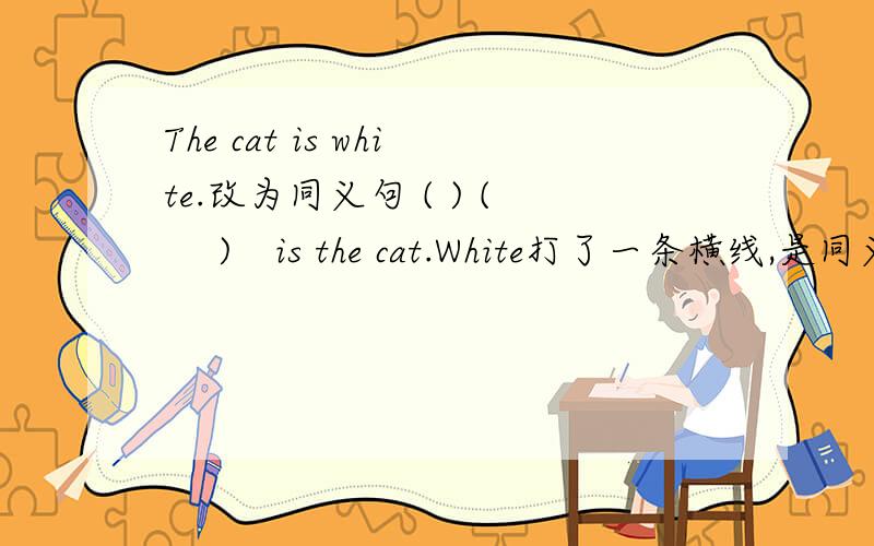 The cat is white.改为同义句 ( ) ( 　)　is the cat.White打了一条横线,是同义词，不是同义句。