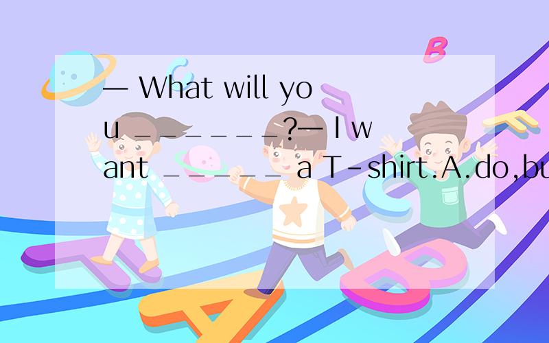 — What will you ______?— I want _____ a T-shirt.A.do,buyB.to do,to buyC.do,to buyD.to do,buy