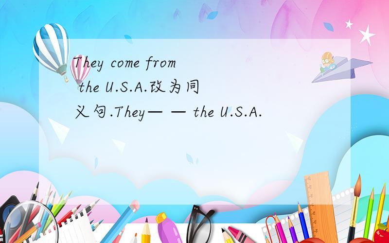 They come from the U.S.A.改为同义句.They— — the U.S.A.