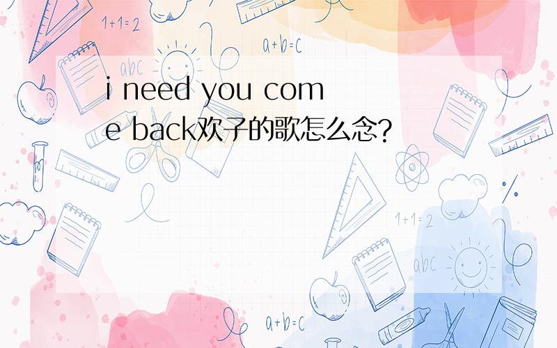 i need you come back欢子的歌怎么念?