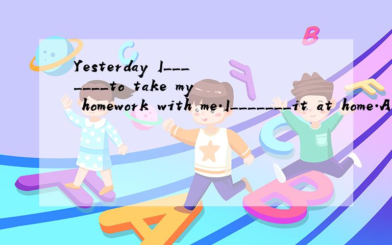 Yesterday I_______to take my homework with me.I_______it at home.A.forgot;forgot B.left;left C.forgot;left D.left;forgot