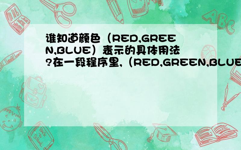 谁知道颜色（RED,GREEN,BLUE）表示的具体用法?在一段程序里,（RED,GREEN,BLUE）这个是设置的颜色值,为RGB值,（0,0,0）为黑色,（255,255,255）为白色,中间为变化叠加的值.我不知道其它的颜色怎么表达?