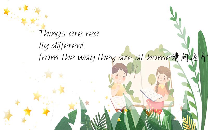 Things are really different from the way they are at home请问这个句子能不能改成Things are really different as they are at home如果是 as及后面的成分是什么?若不能够,为什么 原来句子的the way在从句中即they are at h