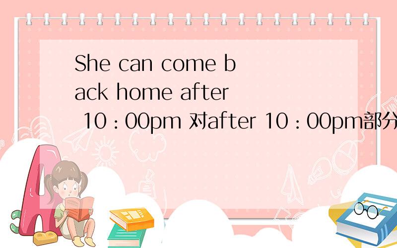 She can come back home after 10：00pm 对after 10：00pm部分提问