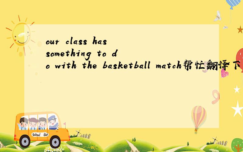 our class has something to do with the basketball match帮忙翻译下,