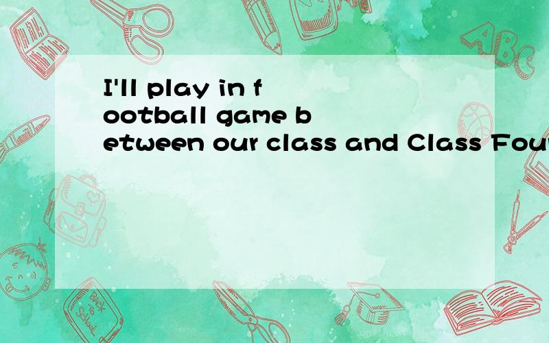 I'll play in football game between our class and Class Four 这句话有错吗