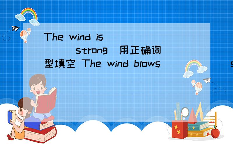 The wind is ____（strong)用正确词型填空 The wind blows _____（strong)用正确词型填空