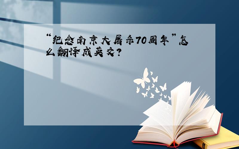 “纪念南京大屠杀70周年”怎么翻译成英文?