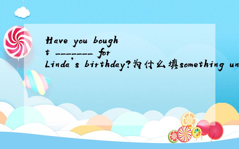 Have you bought _______ for Linda's birthday?为什么填something unusual