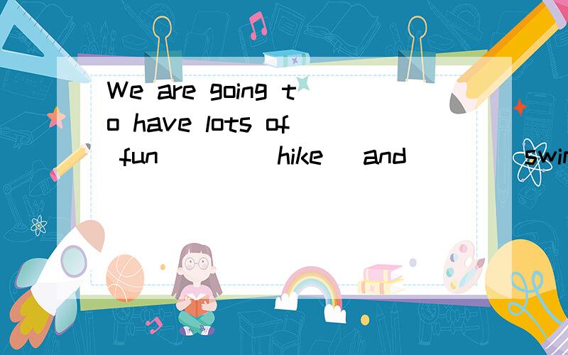 We are going to have lots of fun ___(hike) and ___(swim) .