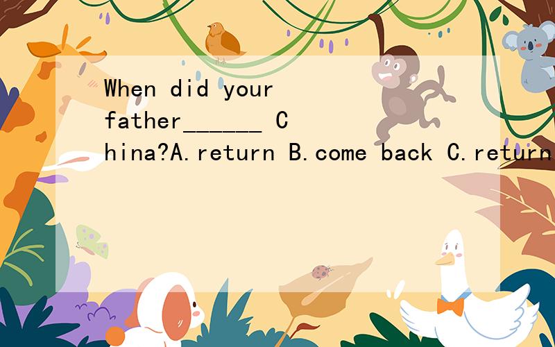 When did your father______ China?A.return B.come back C.return to D.get back哪个正确,并分析一下为什么?