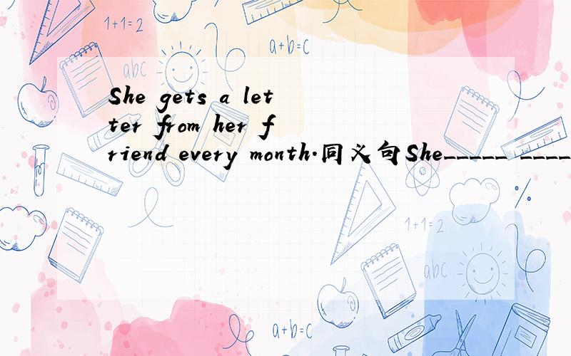 She gets a letter from her friend every month.同义句She_____ _____ her friend every month到底是哪一个？