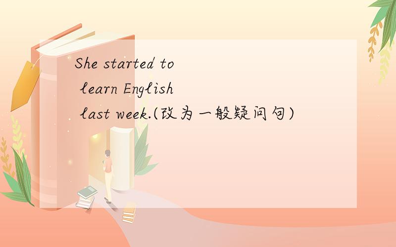 She started to learn English last week.(改为一般疑问句)